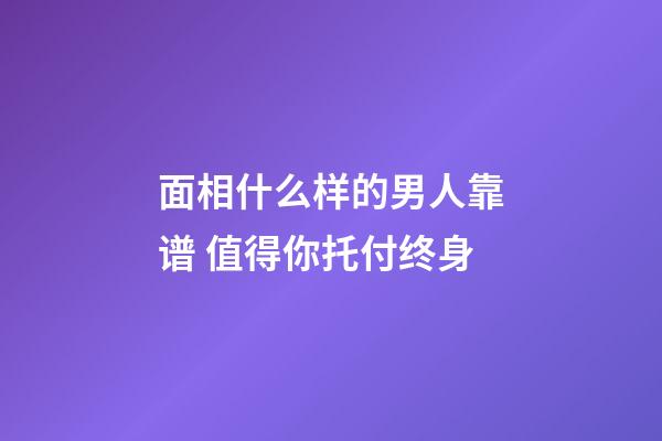 面相什么样的男人靠谱 值得你托付终身